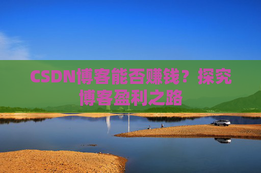 CSDN博客能否赚钱？探究博客盈利之路